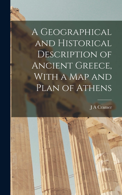 A Geographical and Historical Description of Ancient Greece, With a Map and Plan of Athens A Geographical and Historical Description of Ancient Greece, With a Map and Plan of Athens