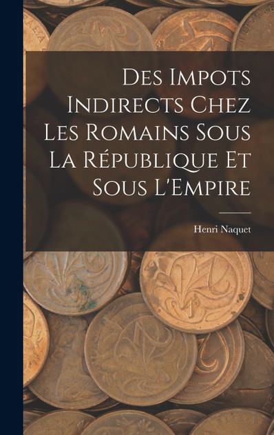 Des Impots Indirects Chez les Romains Sous la République et Sous L'Empire Des Impots Indirects Chez les Romains Sous la République et Sous L'Empire