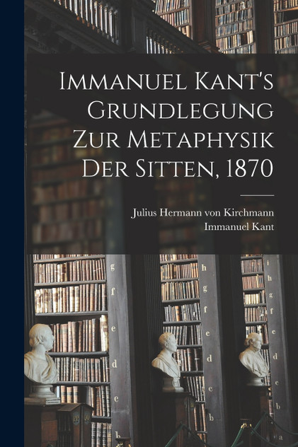 Immanuel Kant's Grundlegung zur Metaphysik der Sitten, 1870 Immanuel Kant's Grundlegung zur Metaphysik der Sitten, 1870
