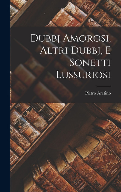Dubbj Amorosi, Altri Dubbj, E Sonetti Lussuriosi Dubbj Amorosi, Altri Dubbj, E Sonetti Lussuriosi