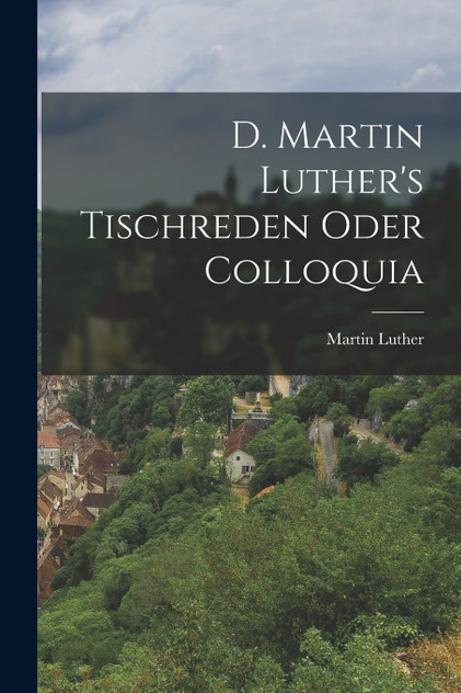 D. Martin Luther's Tischreden Oder Colloquia D. Martin Luther's Tischreden Oder Colloquia