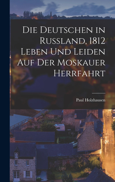Die Deutschen in Russland, 1812 Leben Und Leiden Auf Der Moskauer Herrfahrt