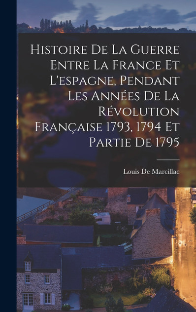 Histoire De La Guerre Entre La France Et L'espagne, Pendant Les Années De La Révolution Française 1793, 1794 Et Partie De 1795