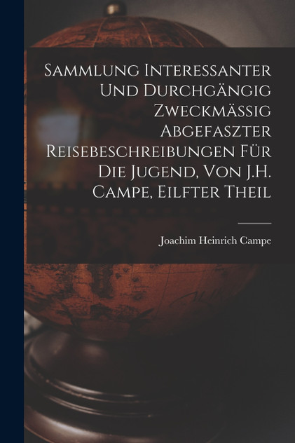 Sammlung Interessanter Und Durchgängig Zweckmässig Abgefaszter Reisebeschreibungen Für Die Jugend, Von J.H. Campe, Eilfter Theil Sammlung Interessanter Und Durchgängig Zweckmässig Abgefaszter Reisebeschreibungen Für Die Jugend, Von J.H. Campe, Eilfter Theil