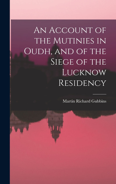 An Account of the Mutinies in Oudh, and of the Siege of the Lucknow Residency An Account of the Mutinies in Oudh, and of the Siege of the Lucknow Residency