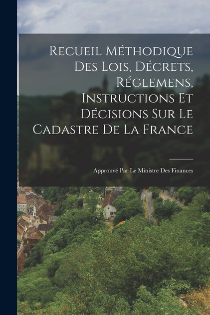 Recueil Méthodique Des Lois, Décrets, Réglemens, Instructions Et Décisions Sur Le Cadastre De La France