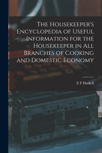 The Housekeeper's Encyclopedia of Useful Information for the Housekeeper in All Branches of Cooking and Domestic Economy The Housekeeper's Encyclopedia of Useful Information for the Housekeeper in All Branches of Cooking and Domestic Economy