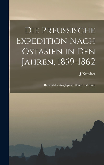 Die preussische Expedition nach Ostasien in den Jahren, 1859-1862 Die preussische Expedition nach Ostasien in den Jahren, 1859-1862