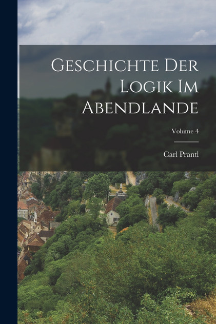 Geschichte Der Logik Im Abendlande; Volume 4 Geschichte Der Logik Im Abendlande; Volume 4
