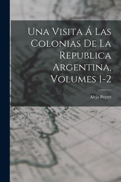 Una Visita Á Las Colonias De La Republica Argentina, Volumes 1-2 Una Visita Á Las Colonias De La Republica Argentina, Volumes 1-2