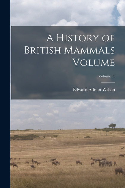 A History of British Mammals Volume; Volume 1 A History of British Mammals Volume; Volume 1