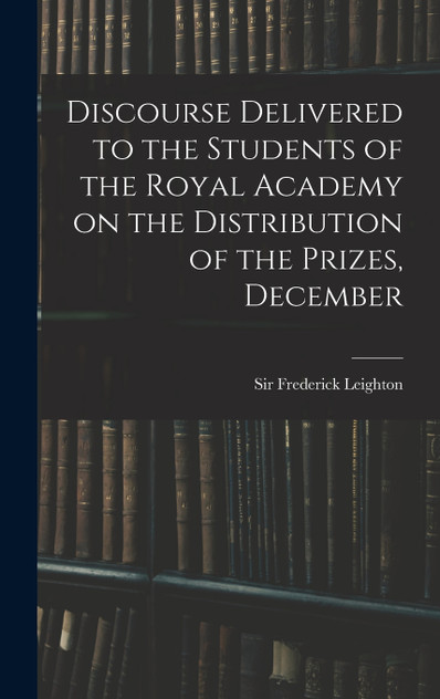Discourse Delivered to the Students of the Royal Academy on the Distribution of the Prizes, December Discourse Delivered to the Students of the Royal Academy on the Distribution of the Prizes, December