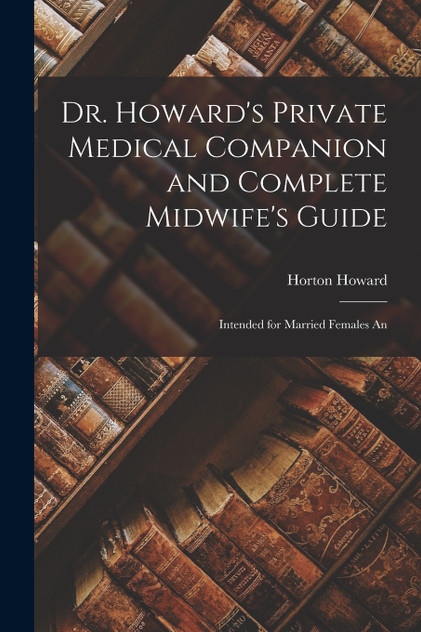 Dr. Howard's Private Medical Companion and Complete Midwife's Guide Dr. Howard's Private Medical Companion and Complete Midwife's Guide
