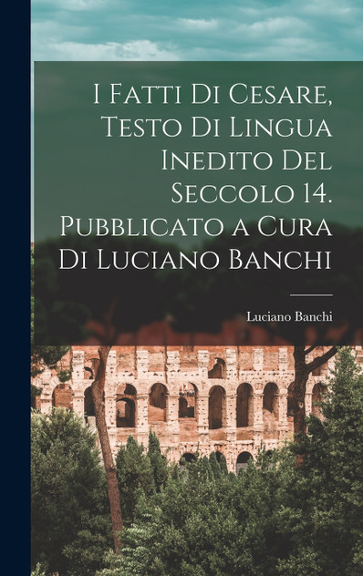 I fatti di Cesare, testo di lingua inedito del seccolo 14. Pubblicato a cura di Luciano Banchi I fatti di Cesare, testo di lingua inedito del seccolo 14. Pubblicato a cura di Luciano Banchi