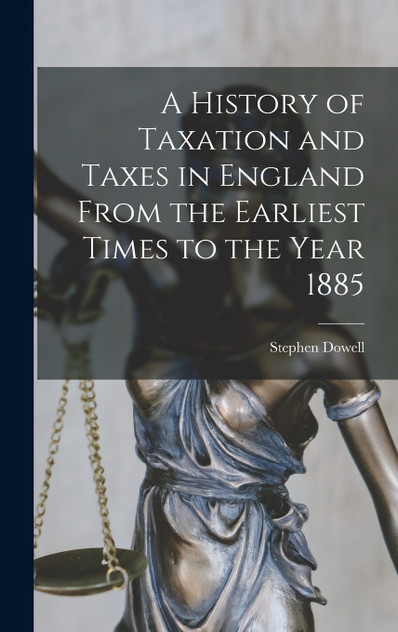 A History of Taxation and Taxes in England From the Earliest Times to the Year 1885 A History of Taxation and Taxes in England From the Earliest Times to the Year 1885