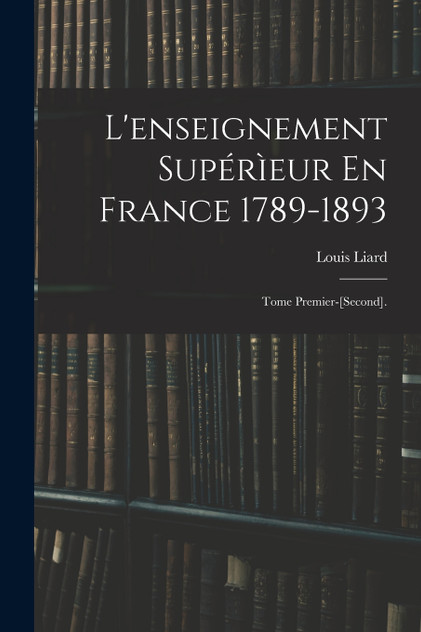 L'enseignement Supérìeur En France 1789-1893