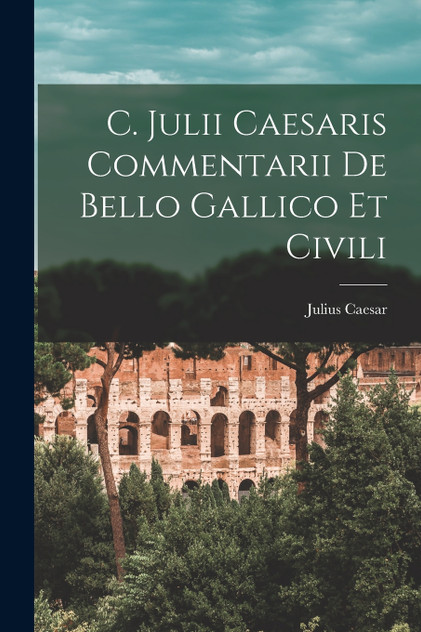 C. Julii Caesaris Commentarii De Bello Gallico Et Civili C. Julii Caesaris Commentarii De Bello Gallico Et Civili