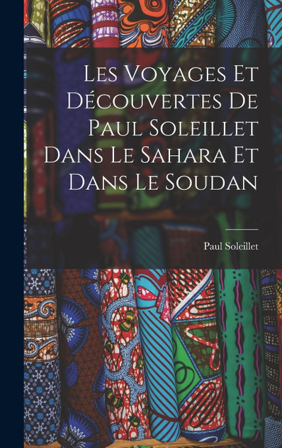 Les Voyages Et Découvertes De Paul Soleillet Dans Le Sahara Et Dans Le Soudan Les Voyages Et Découvertes De Paul Soleillet Dans Le Sahara Et Dans Le Soudan