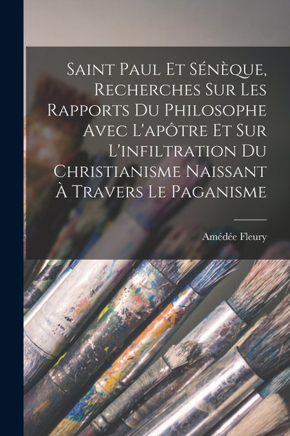 Saint Paul Et Sénèque, Recherches Sur Les Rapports Du Philosophe Avec L'apôtre Et Sur L'infiltration Du Christianisme Naissant À Travers Le Paganisme
