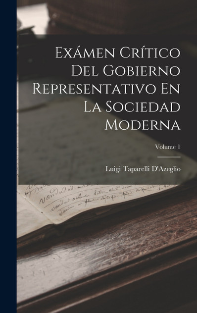 Exámen Crítico Del Gobierno Representativo En La Sociedad Moderna; Volume 1 Exámen Crítico Del Gobierno Representativo En La Sociedad Moderna; Volume 1