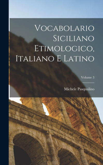 Vocabolario Siciliano Etimologico, Italiano E Latino; Volume 3 Vocabolario Siciliano Etimologico, Italiano E Latino; Volume 3