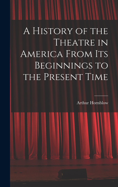 A History of the Theatre in America From Its Beginnings to the Present Time A History of the Theatre in America From Its Beginnings to the Present Time