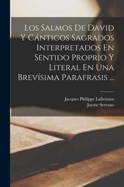 Los Salmos De David Y Cánticos Sagrados Interpretados En Sentido Proprio Y Literal En Una Brevísima Parafrasis ... Los Salmos De David Y Cánticos Sagrados Interpretados En Sentido Proprio Y Literal En Una Brevísima Parafrasis ...