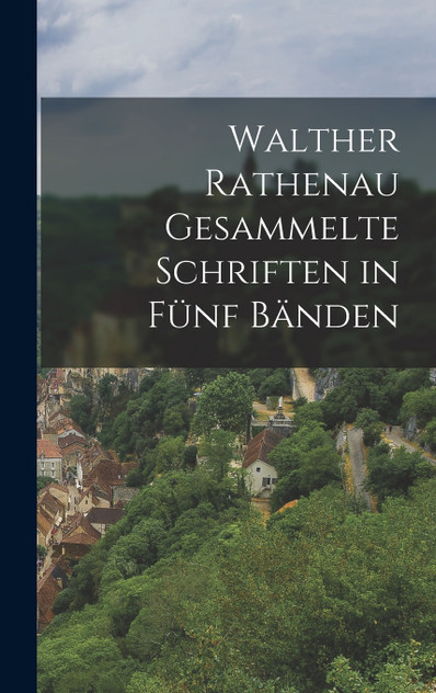 Walther Rathenau Gesammelte Schriften in Fünf Bänden Walther Rathenau Gesammelte Schriften in Fünf Bänden