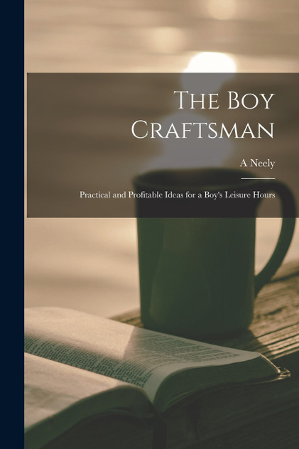 The boy Craftsman; Practical and Profitable Ideas for a Boy's Leisure Hours
