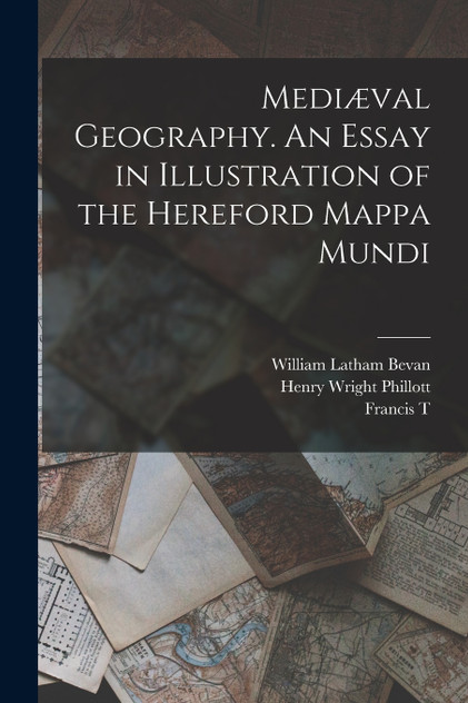 Mediæval Geography. An Essay in Illustration of the Hereford Mappa Mundi Mediæval Geography. An Essay in Illustration of the Hereford Mappa Mundi