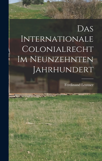 Das Internationale Colonialrecht im Neunzehnten Jahrhundert Das Internationale Colonialrecht im Neunzehnten Jahrhundert