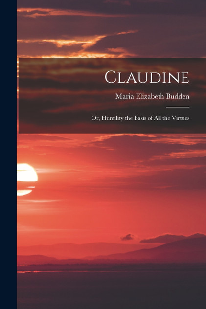 Claudine; or, Humility the Basis of All the Virtues Claudine; or, Humility the Basis of All the Virtues