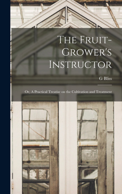 The Fruit-Grower's Instructor; or, A Practical Treatise on the Cultivation and Treatment