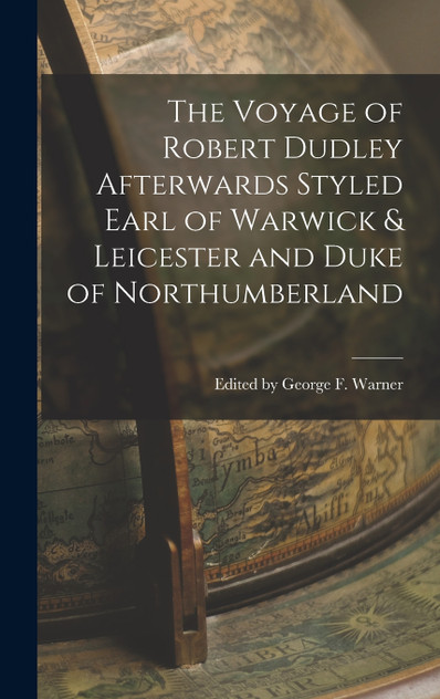 The Voyage of Robert Dudley Afterwards Styled Earl of Warwick & Leicester and Duke of Northumberland The Voyage of Robert Dudley Afterwards Styled Earl of Warwick & Leicester and Duke of Northumberland