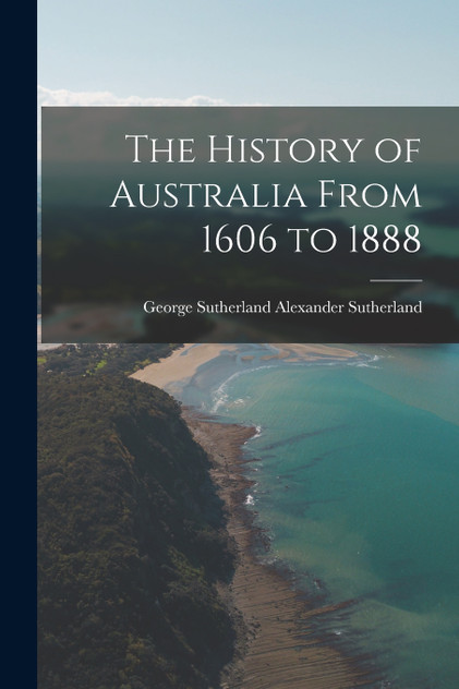 The History of Australia From 1606 to 1888 The History of Australia From 1606 to 1888