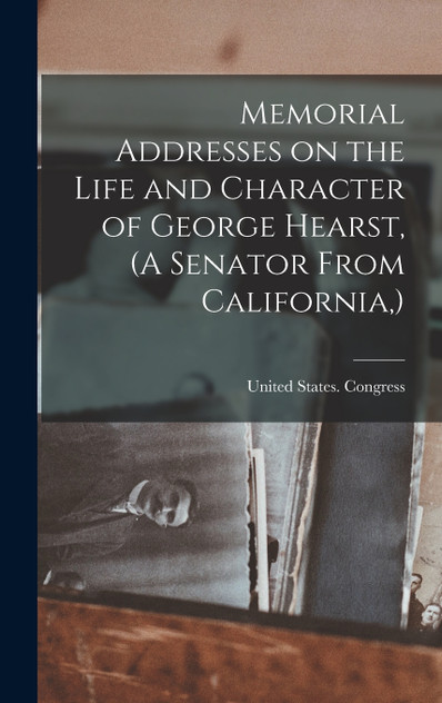 Memorial Addresses on the Life and Character of George Hearst, (A Senator From California,) Memorial Addresses on the Life and Character of George Hearst, (A Senator From California,)