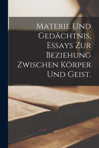 Materie und Gedächtnis, Essays zur Beziehung zwischen Körper und Geist.