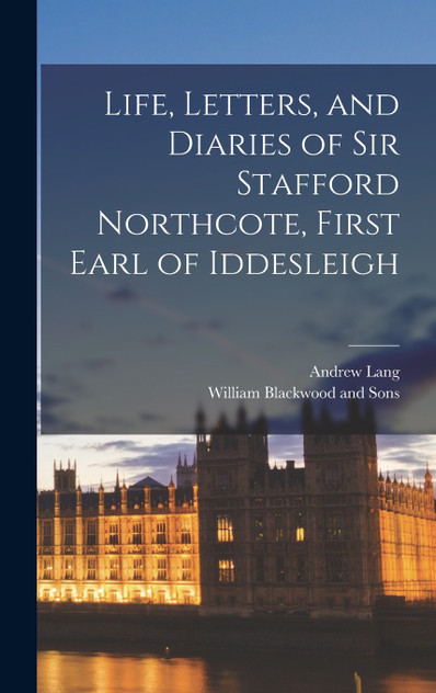 Life, Letters, and Diaries of Sir Stafford Northcote, First Earl of Iddesleigh Life, Letters, and Diaries of Sir Stafford Northcote, First Earl of Iddesleigh