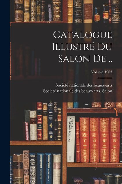 Catalogue illustré du salon de ..; Volume 1905 Catalogue illustré du salon de ..; Volume 1905