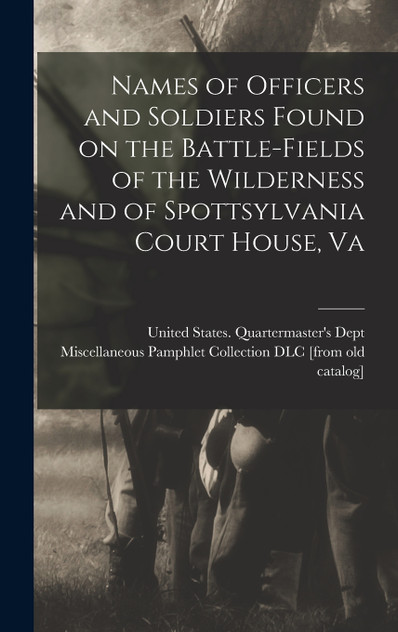Names of Officers and Soldiers Found on the Battle-fields of the Wilderness and of Spottsylvania Court House, Va Names of Officers and Soldiers Found on the Battle-fields of the Wilderness and of Spottsylvania Court House, Va