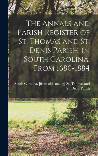The Annals and Parish Register of St. Thomas and St. Denis Parish, in South Carolina, From 1680-1884 The Annals and Parish Register of St. Thomas and St. Denis Parish, in South Carolina, From 1680-1884