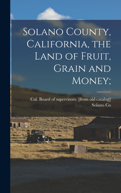 Solano County, California, the Land of Fruit, Grain and Money;