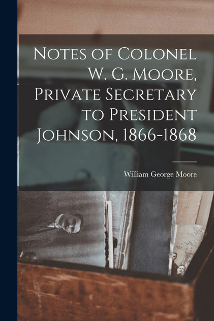 Notes of Colonel W. G. Moore, Private Secretary to President Johnson, 1866-1868