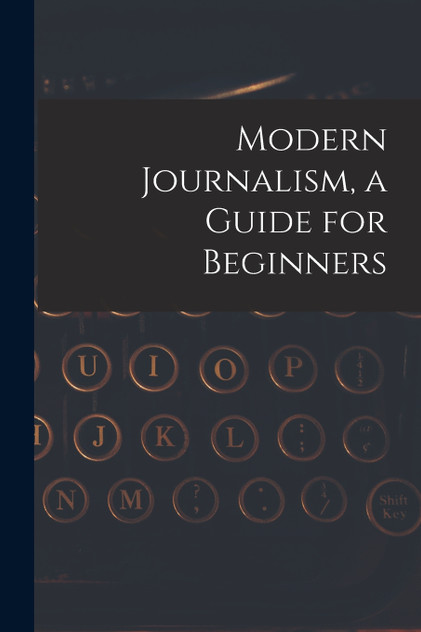 Modern Journalism, a Guide for Beginners