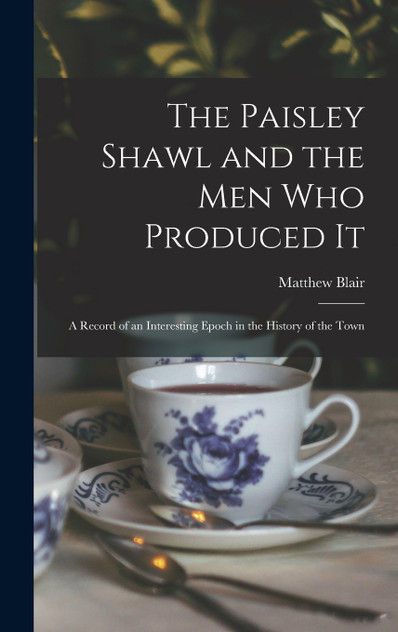 The Paisley Shawl and the men who Produced it; a Record of an Interesting Epoch in the History of the Town The Paisley Shawl and the men who Produced it; a Record of an Interesting Epoch in the History of the Town