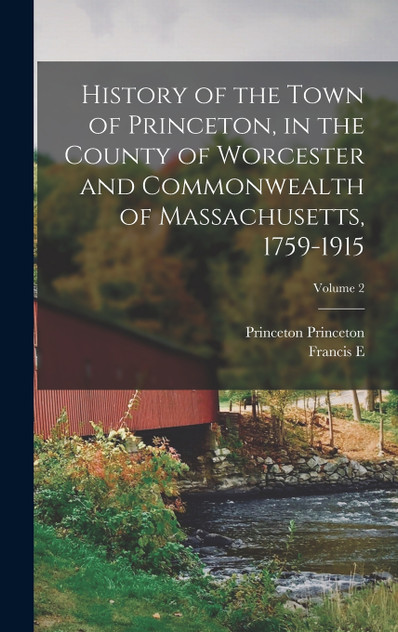 History of the Town of Princeton, in the County of Worcester and Commonwealth of Massachusetts, 1759-1915; Volume 2 History of the Town of Princeton, in the County of Worcester and Commonwealth of Massachusetts, 1759-1915; Volume 2
