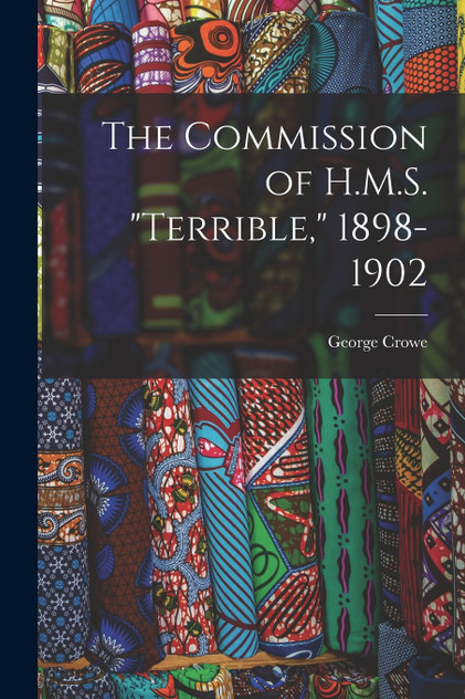 The Commission of H.M.S. "Terrible," 1898-1902 The Commission of H.M.S. "Terrible," 1898-1902