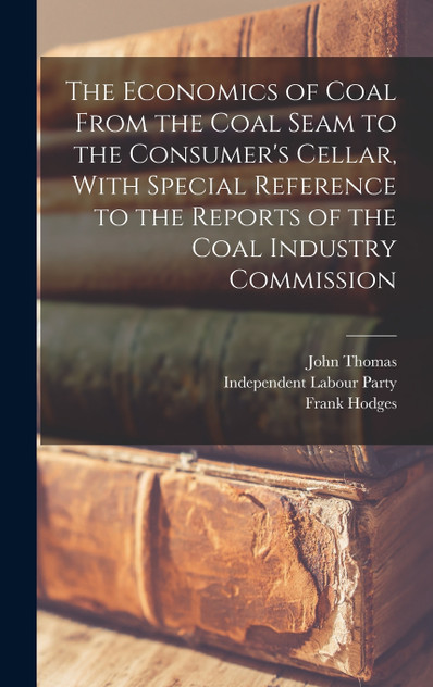 The Economics of Coal From the Coal Seam to the Consumer's Cellar, With Special Reference to the Reports of the Coal Industry Commission The Economics of Coal From the Coal Seam to the Consumer's Cellar, With Special Reference to the Reports of the Coal Industry Commission