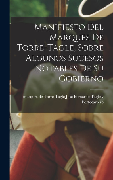 Manifiesto del Marques de Torre-Tagle, sobre algunos sucesos notables de su gobierno Manifiesto del Marques de Torre-Tagle, sobre algunos sucesos notables de su gobierno