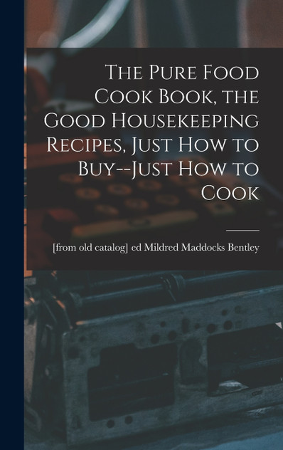 The Pure Food Cook Book, the Good Housekeeping Recipes, Just how to Buy--just how to Cook The Pure Food Cook Book, the Good Housekeeping Recipes, Just how to Buy--just how to Cook